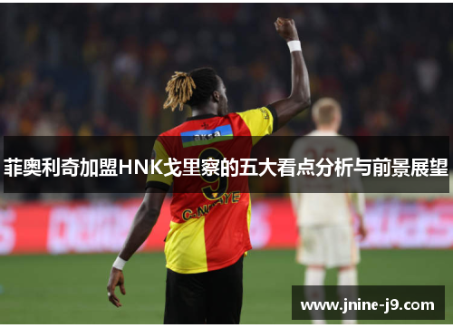 菲奥利奇加盟HNK戈里察的五大看点分析与前景展望 菲奥利奇加盟HNK戈里察的五大看点分析与前景展望