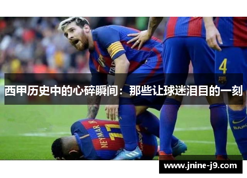 西甲历史中的心碎瞬间：那些让球迷泪目的一刻