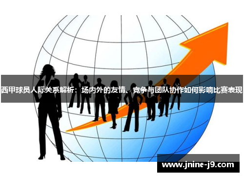 西甲球员人际关系解析:场内外的友情、竞争与团队协作如何影响比赛表现 西甲球员人际关系解析:场内外的友情、竞争与团队协作如何影响比赛表现