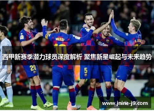 西甲新赛季潜力球员深度解析 聚焦新星崛起与未来趋势 西甲新赛季潜力球员深度解析 聚焦新星崛起与未来趋势