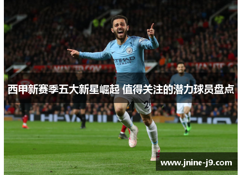 西甲新赛季五大新星崛起 值得关注的潜力球员盘点 西甲新赛季五大新星崛起 值得关注的潜力球员盘点