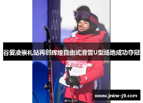 谷爱凌崇礼站再创辉煌自由式滑雪U型场地成功夺冠