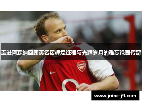 走进阿森纳回顾英名宿辉煌征程与光辉岁月的难忘绿茵传奇 走进阿森纳回顾英名宿辉煌征程与光辉岁月的难忘绿茵传奇