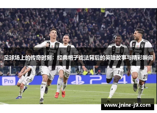 足球场上的传奇时刻：经典帽子戏法背后的英雄故事与精彩瞬间