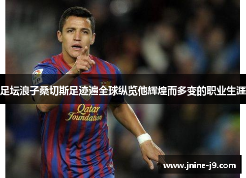 足坛浪子桑切斯足迹遍全球纵览他辉煌而多变的职业生涯 足坛浪子桑切斯足迹遍全球纵览他辉煌而多变的职业生涯