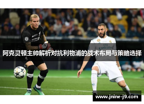 阿克灵顿主帅解析对抗利物浦的战术布局与策略选择 阿克灵顿主帅解析对抗利物浦的战术布局与策略选择