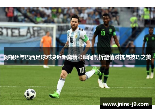 阿根廷与巴西足球对决近距离精彩瞬间剖析激情对抗与技巧之美