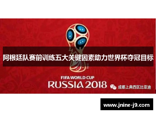 阿根廷队赛前训练五大关键因素助力世界杯夺冠目标