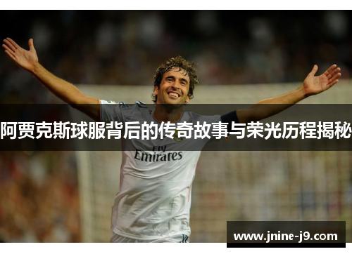 阿贾克斯球服背后的传奇故事与荣光历程揭秘 阿贾克斯球服背后的传奇故事与荣光历程揭秘