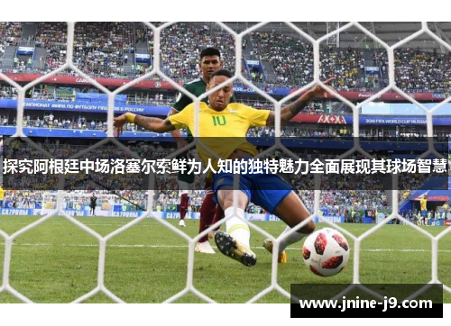 探究阿根廷中场洛塞尔索鲜为人知的独特魅力全面展现其球场智慧 探究阿根廷中场洛塞尔索鲜为人知的独特魅力全面展现其球场智慧