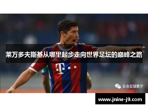 莱万多夫斯基从哪里起步走向世界足坛的巅峰之路 莱万多夫斯基从哪里起步走向世界足坛的巅峰之路