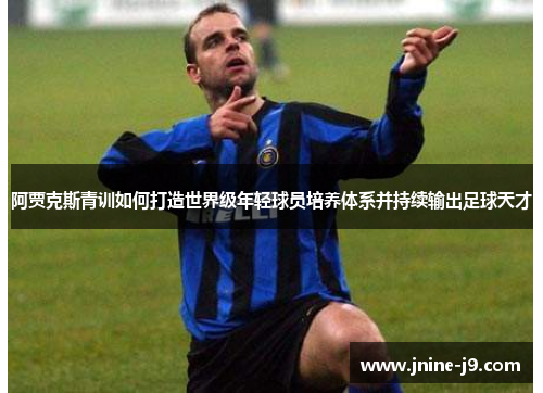 阿贾克斯青训如何打造世界级年轻球员培养体系并持续输出足球天才