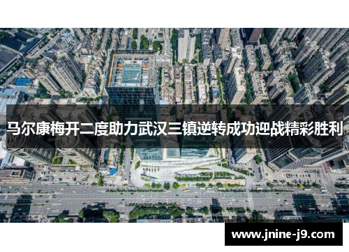 马尔康梅开二度助力武汉三镇逆转成功迎战精彩胜利