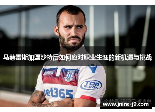 马赫雷斯加盟沙特后如何应对职业生涯的新机遇与挑战