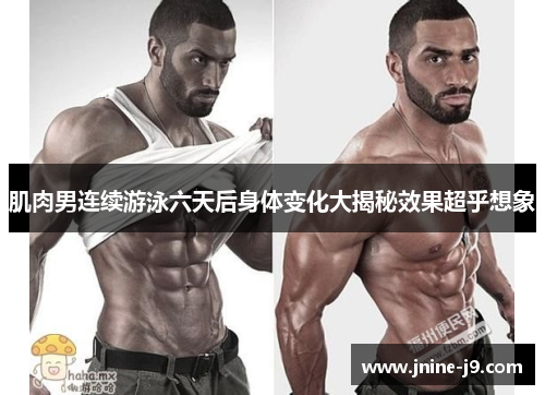 肌肉男连续游泳六天后身体变化大揭秘效果超乎想象