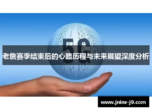 老詹赛季结束后的心路历程与未来展望深度分析 老詹赛季结束后的心路历程与未来展望深度分析