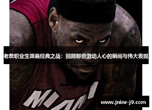 老詹职业生涯最经典之战：回顾那些激动人心的瞬间与伟大表现