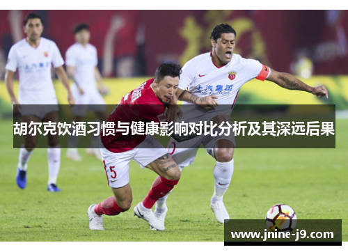 胡尔克饮酒习惯与健康影响对比分析及其深远后果 胡尔克饮酒习惯与健康影响对比分析及其深远后果