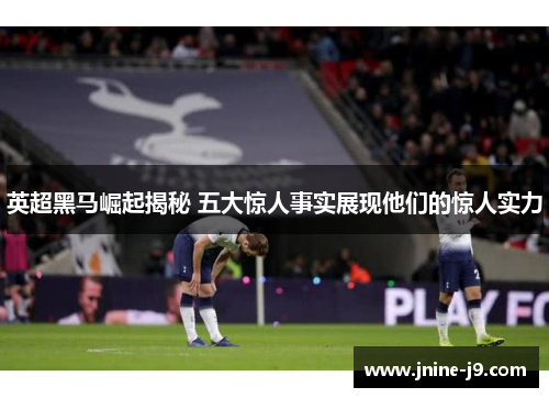 英超黑马崛起揭秘 五大惊人事实展现他们的惊人实力