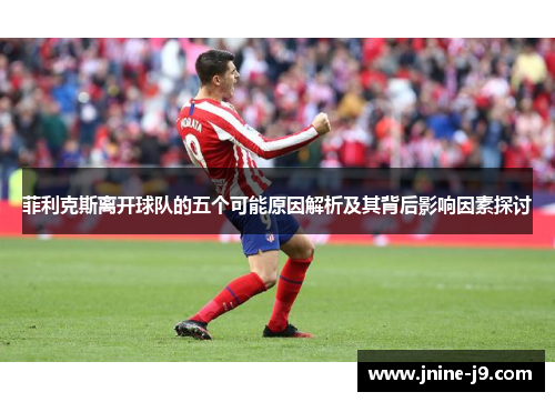 菲利克斯离开球队的五个可能原因解析及其背后影响因素探讨