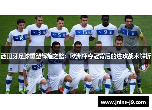 西班牙足球重塑辉煌之路：欧洲杯夺冠背后的进攻战术解析