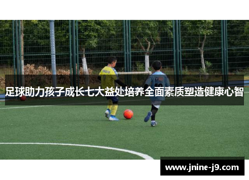 足球助力孩子成长七大益处培养全面素质塑造健康心智 足球助力孩子成长七大益处培养全面素质塑造健康心智
