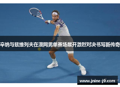 辛纳与兹维列夫在澳网男单赛场展开激烈对决书写新传奇 辛纳与兹维列夫在澳网男单赛场展开激烈对决书写新传奇