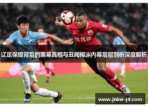 辽足保级背后的黑幕真相与丑闻揭露内幕层层剖析深度解析 辽足保级背后的黑幕真相与丑闻揭露内幕层层剖析深度解析
