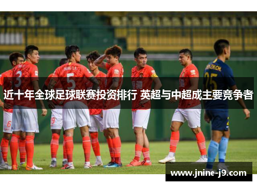 近十年全球足球联赛投资排行 英超与中超成主要竞争者 近十年全球足球联赛投资排行 英超与中超成主要竞争者