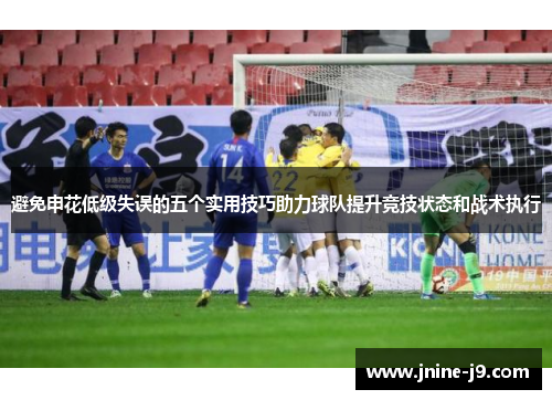 避免申花低级失误的五个实用技巧助力球队提升竞技状态和战术执行 避免申花低级失误的五个实用技巧助力球队提升竞技状态和战术执行