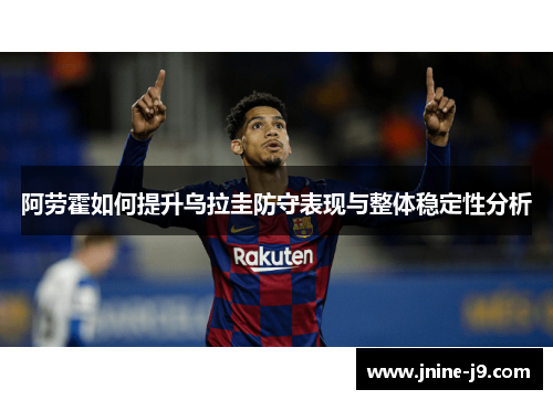 阿劳霍如何提升乌拉圭防守表现与整体稳定性分析