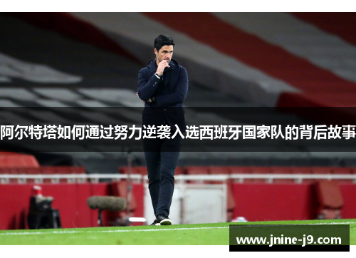 阿尔特塔如何通过努力逆袭入选西班牙国家队的背后故事 阿尔特塔如何通过努力逆袭入选西班牙国家队的背后故事