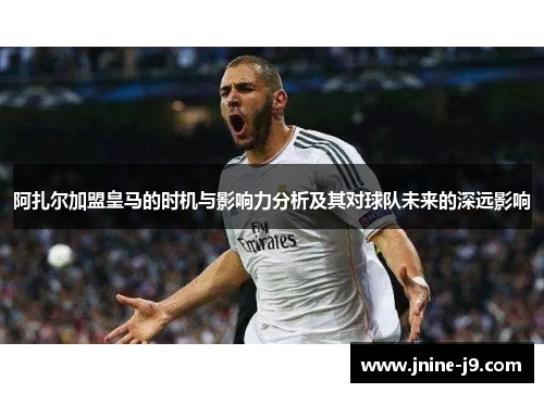 阿扎尔加盟皇马的时机与影响力分析及其对球队未来的深远影响 阿扎尔加盟皇马的时机与影响力分析及其对球队未来的深远影响