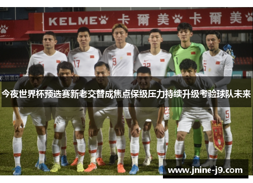今夜世界杯预选赛新老交替成焦点保级压力持续升级考验球队未来 今夜世界杯预选赛新老交替成焦点保级压力持续升级考验球队未来
