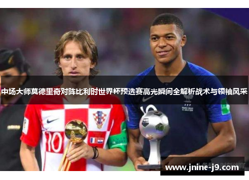 中场大师莫德里奇对阵比利时世界杯预选赛高光瞬间全解析战术与领袖风采 中场大师莫德里奇对阵比利时世界杯预选赛高光瞬间全解析战术与领袖风采