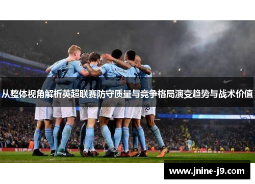 从整体视角解析英超联赛防守质量与竞争格局演变趋势与战术价值 从整体视角解析英超联赛防守质量与竞争格局演变趋势与战术价值