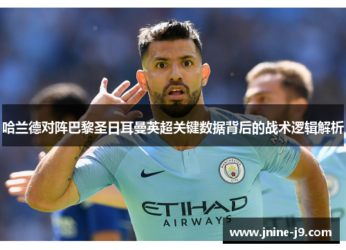 哈兰德对阵巴黎圣日耳曼英超关键数据背后的战术逻辑解析 哈兰德对阵巴黎圣日耳曼英超关键数据背后的战术逻辑解析