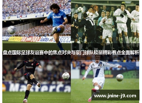 盘点国际足球友谊赛中的焦点对决与豪门球队较量精彩看点全面解析 盘点国际足球友谊赛中的焦点对决与豪门球队较量精彩看点全面解析