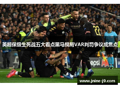 英超保级生死战五大看点黑马搅局VAR判罚争议成焦点