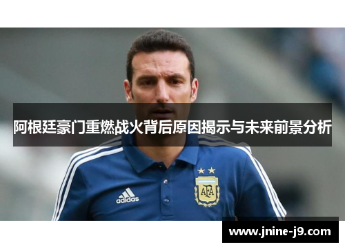 阿根廷豪门重燃战火背后原因揭示与未来前景分析