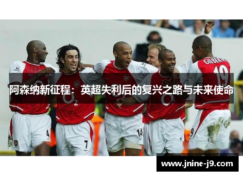 阿森纳新征程：英超失利后的复兴之路与未来使命