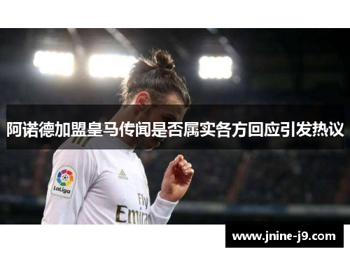 阿诺德加盟皇马传闻是否属实各方回应引发热议 阿诺德加盟皇马传闻是否属实各方回应引发热议