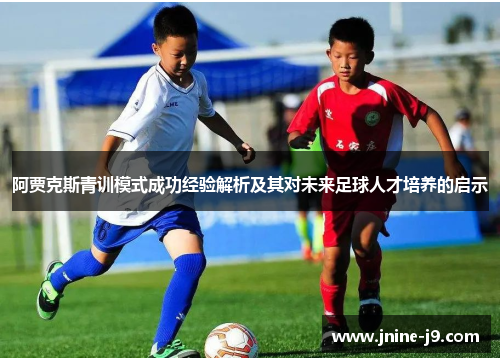 阿贾克斯青训模式成功经验解析及其对未来足球人才培养的启示 阿贾克斯青训模式成功经验解析及其对未来足球人才培养的启示