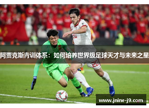 阿贾克斯青训体系:如何培养世界级足球天才与未来之星 阿贾克斯青训体系:如何培养世界级足球天才与未来之星