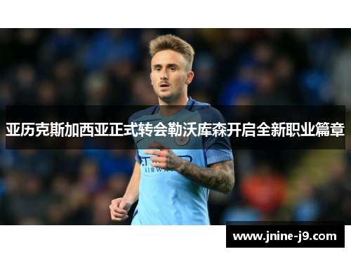 亚历克斯加西亚正式转会勒沃库森开启全新职业篇章