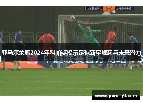 亚马尔荣膺2024年科帕奖揭示足球新星崛起与未来潜力