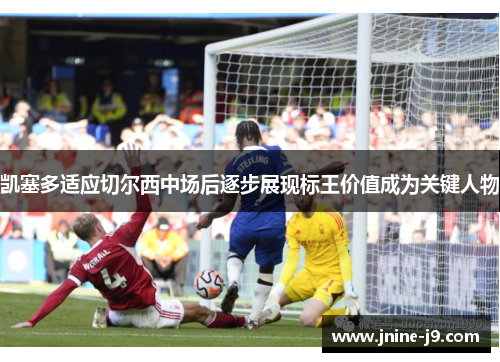 凯塞多适应切尔西中场后逐步展现标王价值成为关键人物 凯塞多适应切尔西中场后逐步展现标王价值成为关键人物