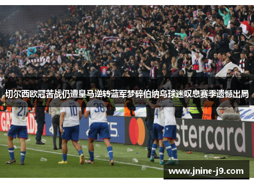 切尔西欧冠苦战仍遭皇马逆转蓝军梦碎伯纳乌球迷叹息赛季遗憾出局