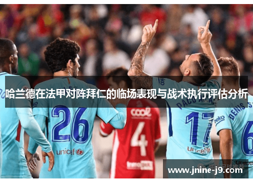 哈兰德在法甲对阵拜仁的临场表现与战术执行评估分析