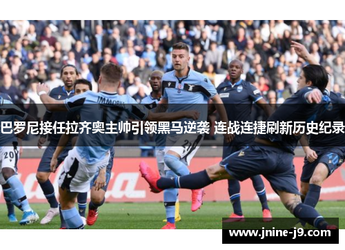 巴罗尼接任拉齐奥主帅引领黑马逆袭 连战连捷刷新历史纪录